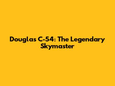 Douglas C-54: The Legendary Skymaster