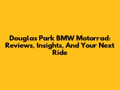 Douglas Park BMW Motorrad: Reviews, Insights, And Your Next Ride