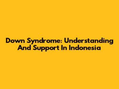 Down Syndrome: Understanding And Support In Indonesia