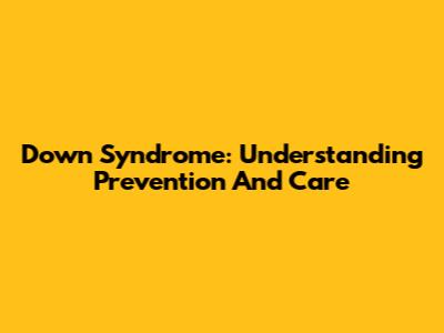 Down Syndrome: Understanding Prevention And Care