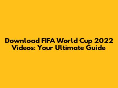 Download FIFA World Cup 2022 Videos: Your Ultimate Guide