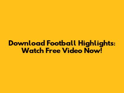 Download Football Highlights: Watch Free Video Now!