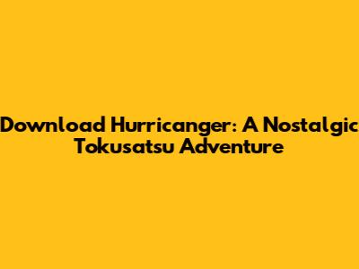 Download Hurricanger: A Nostalgic Tokusatsu Adventure