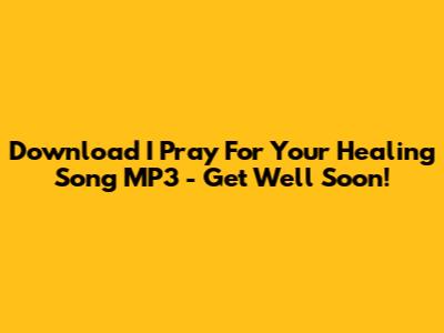 Download I Pray For Your Healing Song MP3 - Get Well Soon!