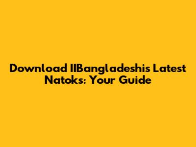 Download IIBangladeshi's Latest Natoks: Your Guide