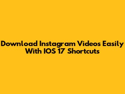 Download Instagram Videos Easily With IOS 17 Shortcuts