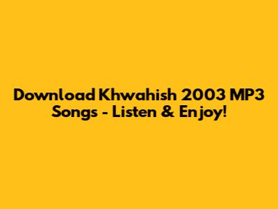 Download Khwahish 2003 MP3 Songs - Listen & Enjoy!