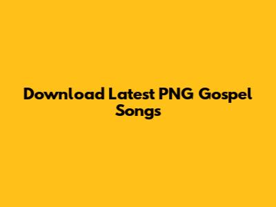 Download Latest PNG Gospel Songs