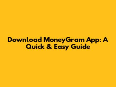 Download MoneyGram App: A Quick & Easy Guide