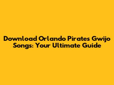 Download Orlando Pirates Gwijo Songs: Your Ultimate Guide