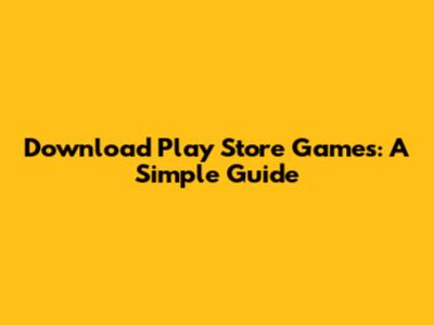 Download Play Store Games: A Simple Guide