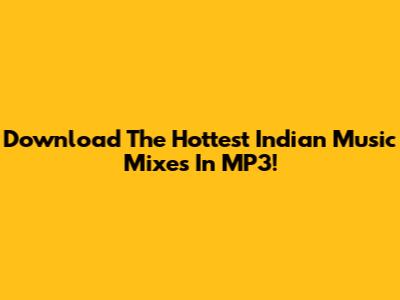 Download The Hottest Indian Music Mixes In MP3!
