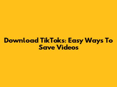 Download TikToks: Easy Ways To Save Videos