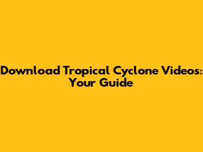 Download Tropical Cyclone Videos: Your Guide