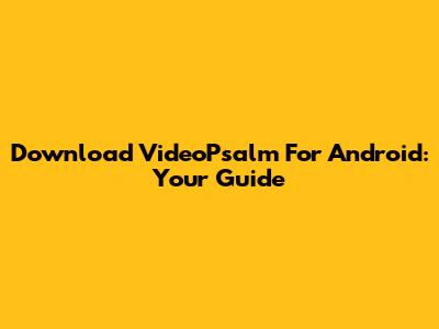 Download VideoPsalm For Android: Your Guide