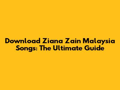 Download Ziana Zain Malaysia Songs: The Ultimate Guide