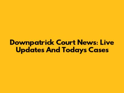 Downpatrick Court News: Live Updates And Today's Cases