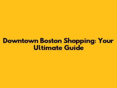 Downtown Boston Shopping: Your Ultimate Guide
