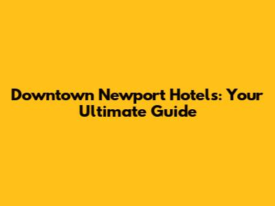 Downtown Newport Hotels: Your Ultimate Guide