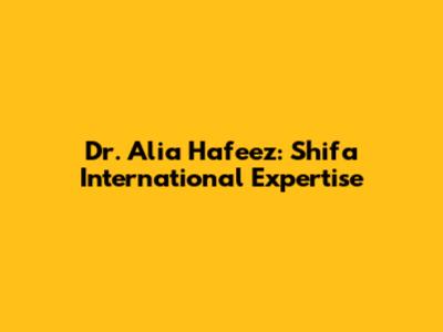 Dr. Alia Hafeez: Shifa International Expertise