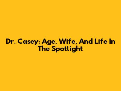 Dr. Casey: Age, Wife, And Life In The Spotlight
