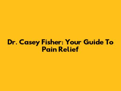 Dr. Casey Fisher: Your Guide To Pain Relief
