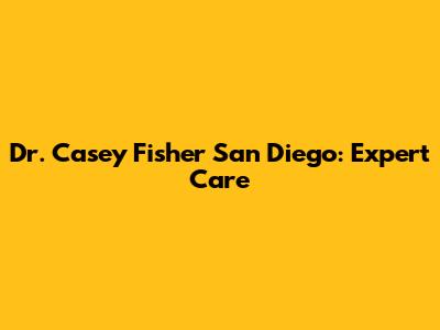 Dr. Casey Fisher San Diego: Expert Care