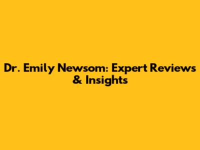 Dr. Emily Newsom: Expert Reviews & Insights