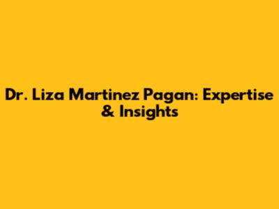 Dr. Liza Martinez Pagan: Expertise & Insights