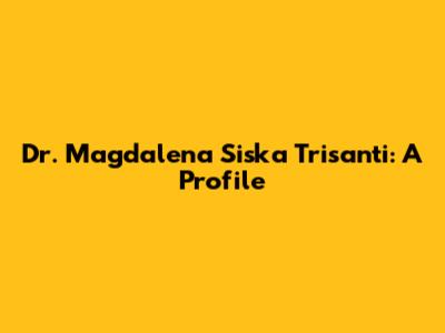 Dr. Magdalena Siska Trisanti: A Profile
