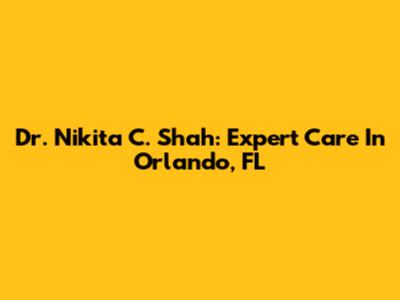 Dr. Nikita C. Shah: Expert Care In Orlando, FL