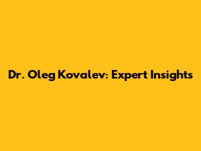 Dr. Oleg Kovalev: Expert Insights