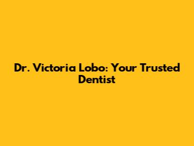 Dr. Victoria Lobo: Your Trusted Dentist