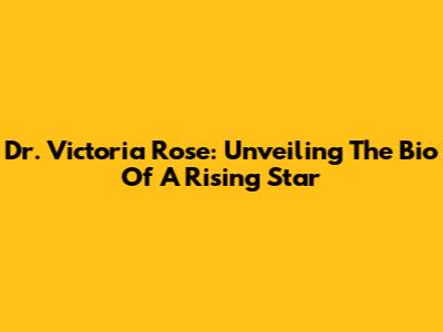 Dr. Victoria Rose: Unveiling The Bio Of A Rising Star