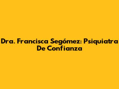 Dra. Francisca Segómez: Psiquiatra De Confianza