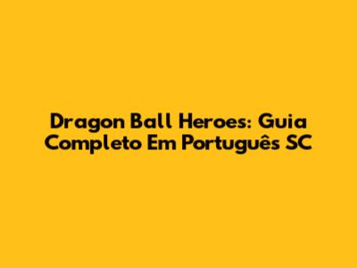 Dragon Ball Heroes: Guia Completo Em Português SC