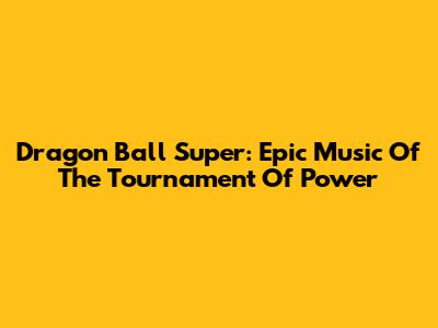 Dragon Ball Super: Epic Music Of The Tournament Of Power