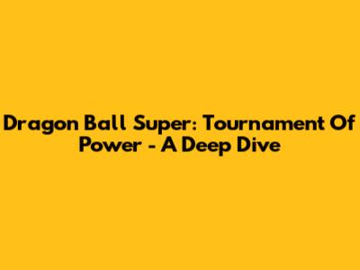 Dragon Ball Super: Tournament Of Power - A Deep Dive