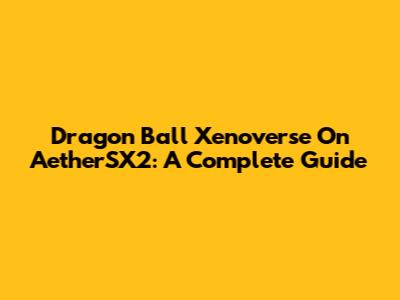 Dragon Ball Xenoverse On AetherSX2: A Complete Guide