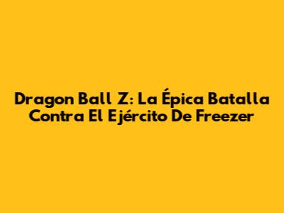 Dragon Ball Z: La Épica Batalla Contra El Ejército De Freezer