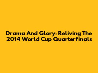 Drama And Glory: Reliving The 2014 World Cup Quarterfinals