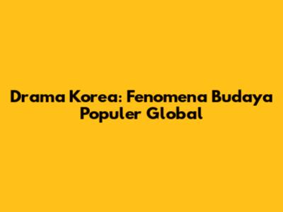 Drama Korea: Fenomena Budaya Populer Global
