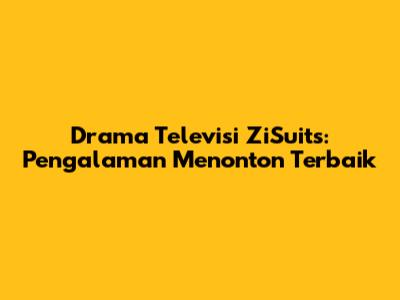 Drama Televisi ZiSuits: Pengalaman Menonton Terbaik