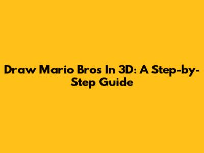 Draw Mario Bros In 3D: A Step-by-Step Guide