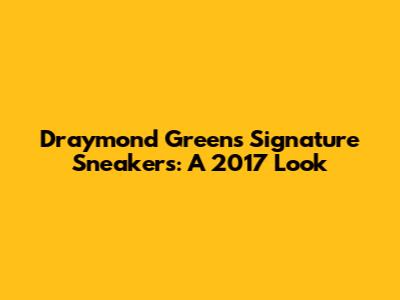 Draymond Green's Signature Sneakers: A 2017 Look