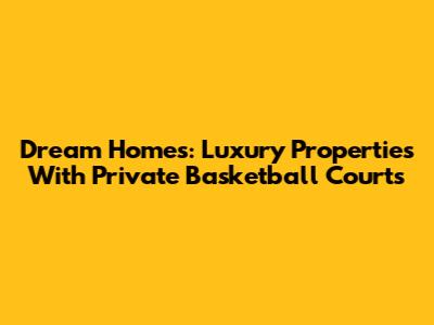 Dream Homes: Luxury Properties With Private Basketball Courts
