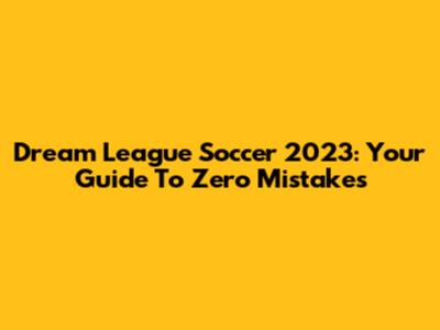 Dream League Soccer 2023: Your Guide To Zero Mistakes