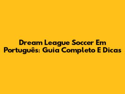 Dream League Soccer Em Português: Guia Completo E Dicas