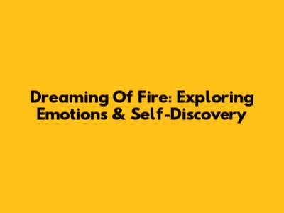 Dreaming Of Fire: Exploring Emotions & Self-Discovery