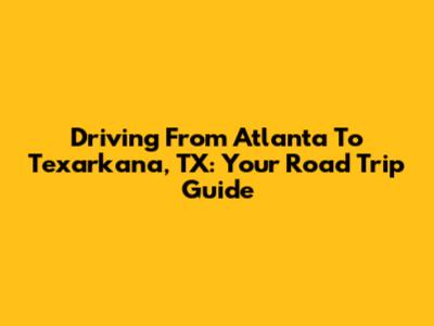 Driving From Atlanta To Texarkana, TX: Your Road Trip Guide
